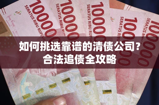 武汉如何挑选靠谱的清债公司?合法追债全攻略 武汉如何挑选靠谱的清债公司?合法追债全攻略