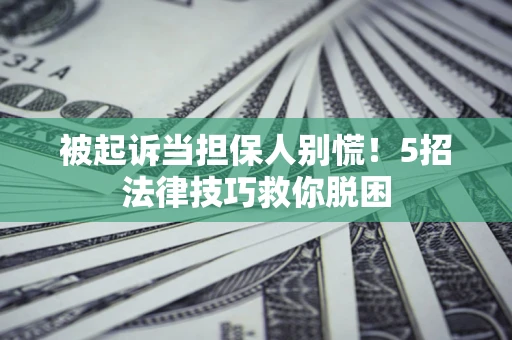 武汉被起诉当担保人别慌！5招法律技巧救你脱困