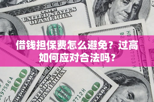 武汉借钱担保费怎么避免？过高如何应对合法吗？