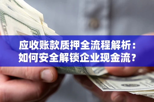 武汉应收账款质押全流程解析：如何安全解锁企业现金流？