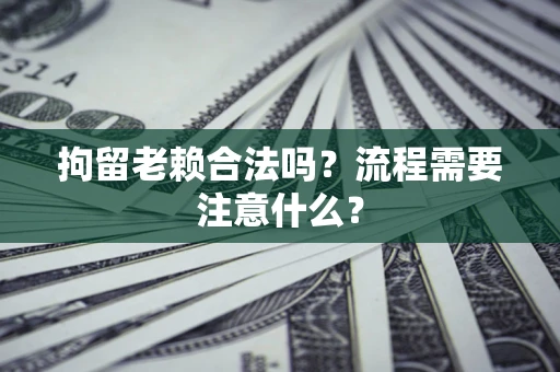 武汉拘留老赖合法吗？流程需要注意什么？