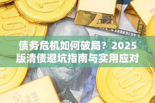 武汉债务危机如何破局？2025版清债避坑指南与实用应对策略