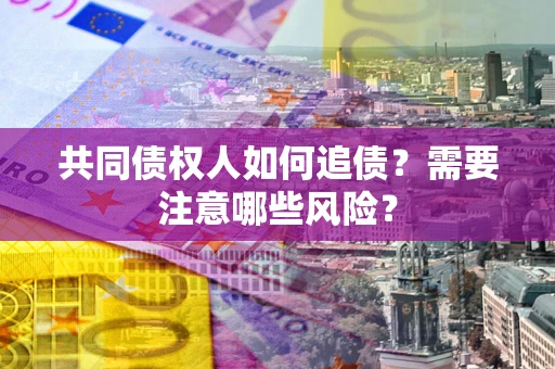 武汉共同债权人如何追债？需要注意哪些风险？