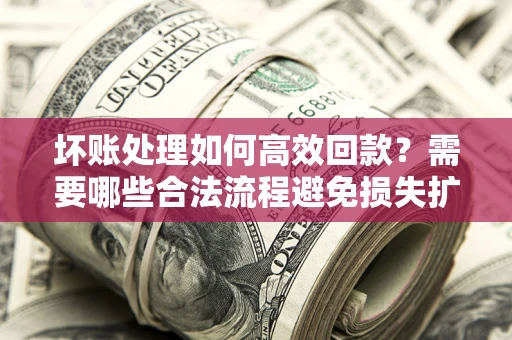 武汉坏账处理如何高效回款？需要哪些合法流程避免损失扩大？
