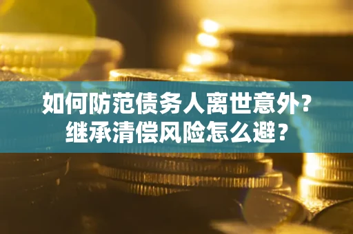 武汉如何防范债务人离世意外？继承清偿风险怎么避？