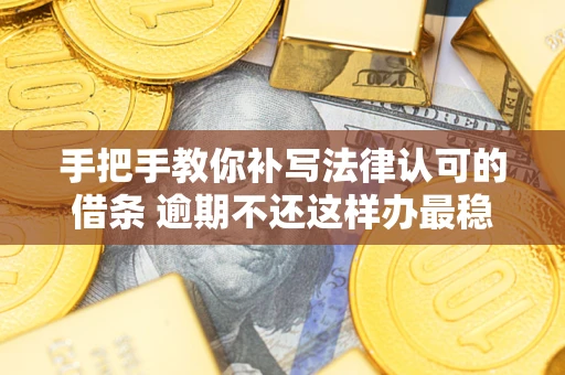 武汉手把手教你补写法律认可的借条 逾期不还这样办最稳妥