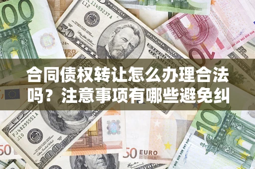 武汉合同债权转让怎么办理合法吗？注意事项有哪些避免纠纷？