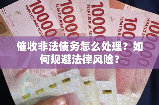 武汉催收非法债务怎么处理？如何规避法律风险？