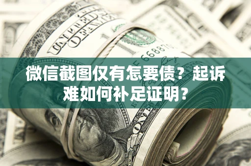 武汉微信截图仅有怎要债？起诉难如何补足证明？