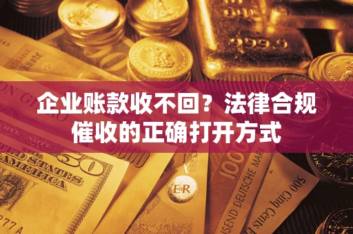 武汉企业账款收不回？法律合规催收的正确打开方式