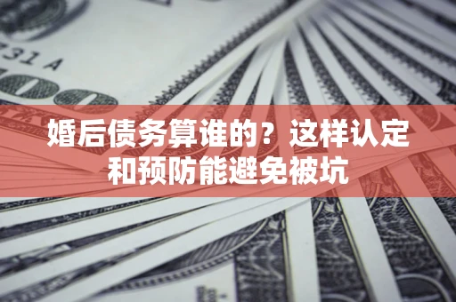 武汉婚后债务算谁的？这样认定和预防能避免被坑