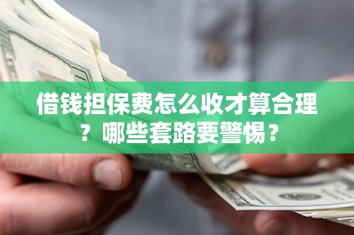 武汉借钱担保费怎么收才算合理？哪些套路要警惕？