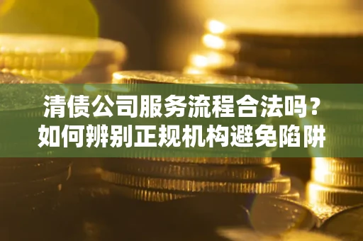 武汉清债公司服务流程合法吗？如何辨别正规机构避免陷阱？