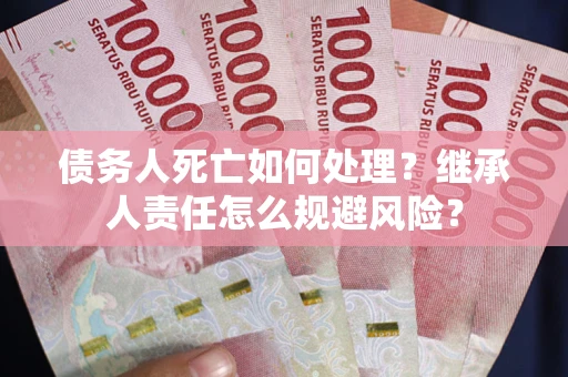 武汉债务人死亡如何处理?继承人责任怎么规避风险? 武汉债务人死亡如何处理?继承人责任怎么规避风险?