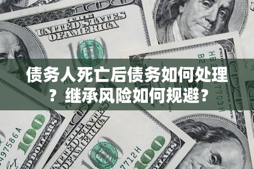 武汉债务人死亡后债务如何处理？继承风险如何规避？