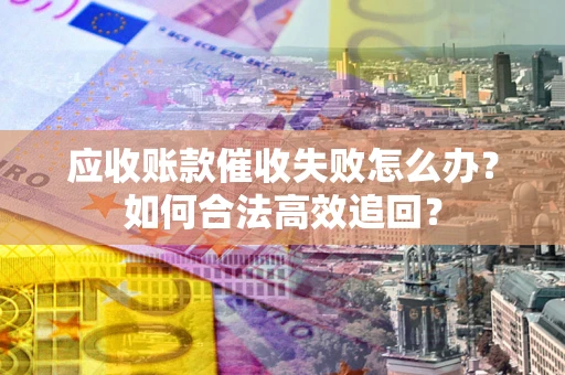 武汉应收账款催收失败怎么办？如何合法高效追回？