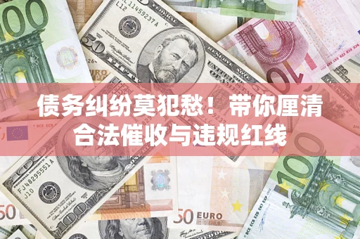 武汉债务纠纷莫犯愁！带你厘清合法催收与违规红线