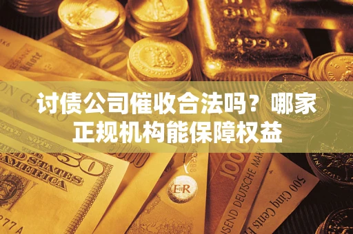 武汉讨债公司催收合法吗？哪家正规机构能保障权益