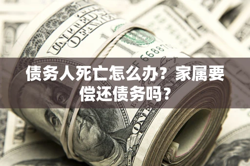 武汉债务人死亡怎么办？家属要偿还债务吗？