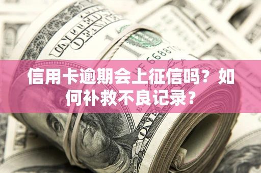 武汉信用卡逾期会上征信吗？如何补救不良记录？