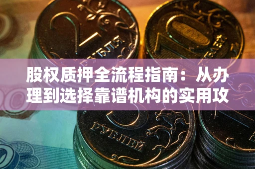 武汉股权质押全流程指南：从办理到选择靠谱机构的实用攻略