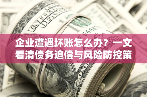 武汉企业遭遇坏账怎么办？一文看清债务追偿与风险防控策略