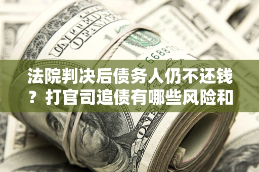 武汉法院判决后债务人仍不还钱？打官司追债有哪些风险和技巧？