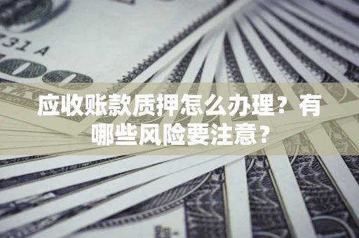 武汉应收账款质押怎么办理？有哪些风险要注意？