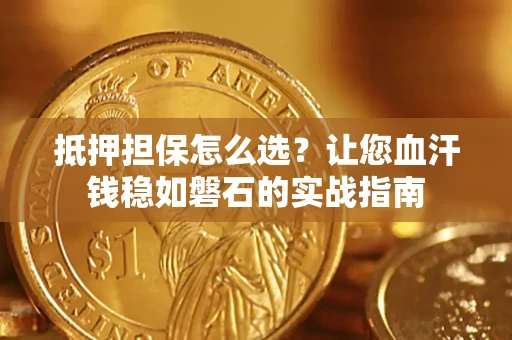 武汉抵押担保怎么选？让您血汗钱稳如磐石的实战指南