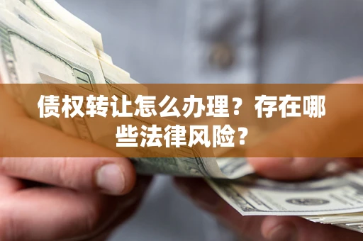 武汉债权转让怎么办理？存在哪些法律风险？