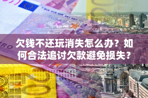 武汉欠钱不还玩消失怎么办?如何合法追讨欠款避免损失? 武汉欠钱不还玩消失怎么办?如何合法追讨欠款避免损失?