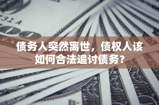 武汉债务人突然离世，债权人该如何合法追讨债务？
