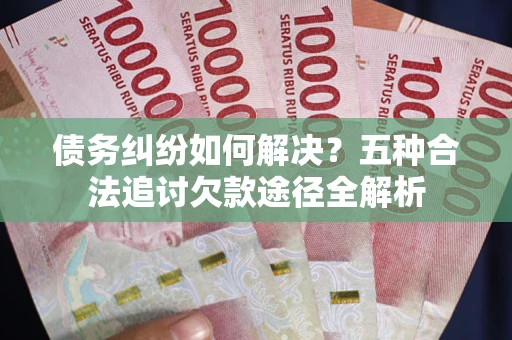 武汉债务纠纷如何解决？五种合法追讨欠款途径全解析