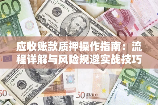 武汉应收账款质押操作指南:流程详解与风险规避实战技巧 武汉应收账款质押操作指南:流程详解与风险规避实战技巧