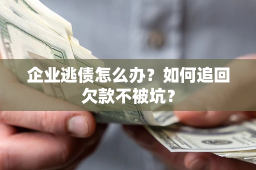 武汉企业逃债怎么办？如何追回欠款不被坑？
