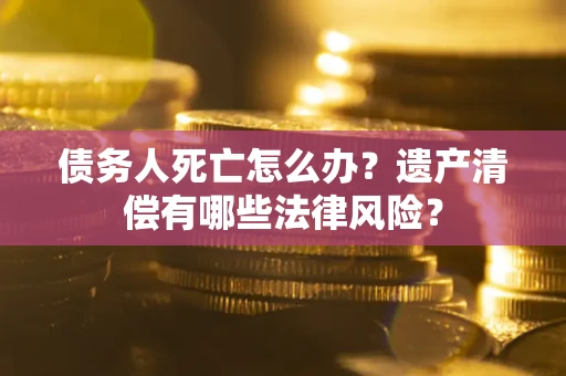 武汉债务人死亡怎么办？遗产清偿有哪些法律风险？