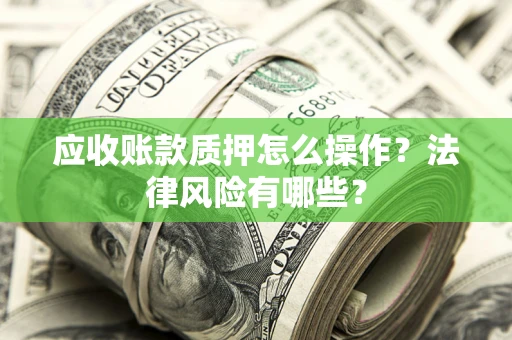 武汉应收账款质押怎么操作？法律风险有哪些？