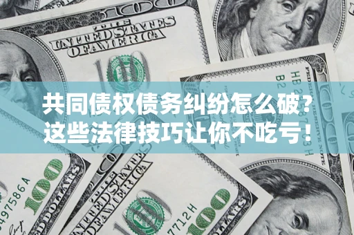 武汉共同债权债务纠纷怎么破？这些法律技巧让你不吃亏！