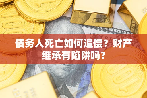 武汉债务人死亡如何追偿？财产继承有陷阱吗？