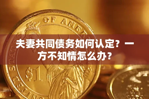 武汉夫妻共同债务如何认定？一方不知情怎么办？
