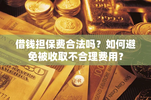 武汉借钱担保费合法吗？如何避免被收取不合理费用？