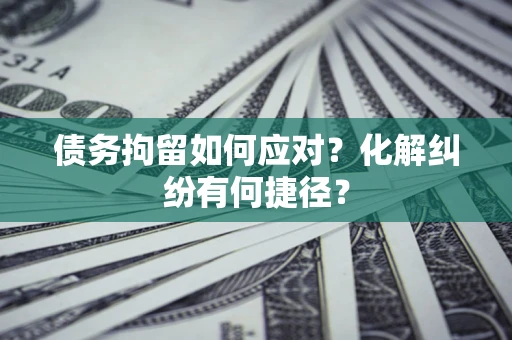 武汉债务拘留如何应对？化解纠纷有何捷径？