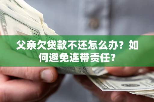 武汉父亲欠贷款不还怎么办？如何避免连带责任？