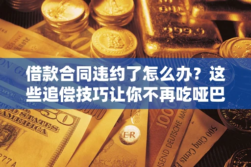 武汉借款合同违约了怎么办？这些追偿技巧让你不再吃哑巴亏