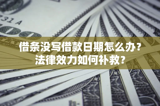 武汉借条没写借款日期怎么办?法律效力如何补救? 武汉借条没写借款日期怎么办?法律效力如何补救?