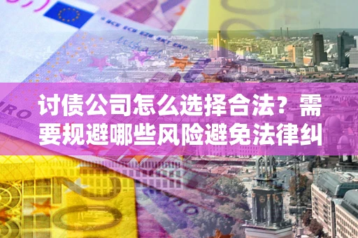 武汉讨债公司怎么选择合法?需要规避哪些风险避免法律纠纷? 武汉讨债公司怎么选择合法?需要规避哪些风险避免法律纠纷?
