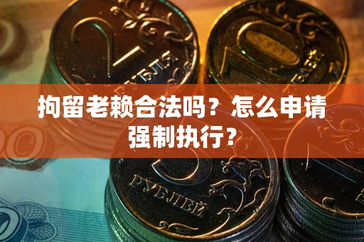 武汉拘留老赖合法吗？怎么申请强制执行？