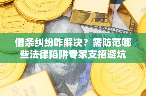 武汉借条纠纷咋解决？需防范哪些法律陷阱专家支招避坑