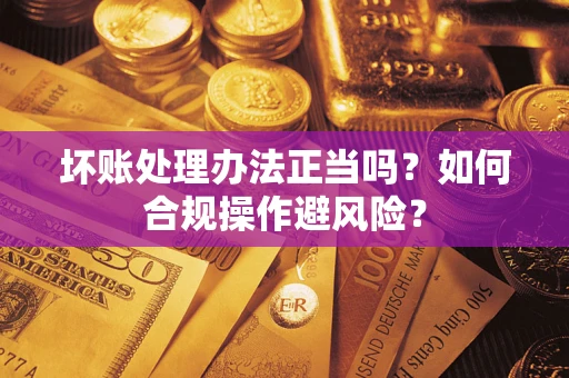 武汉坏账处理办法正当吗？如何合规操作避风险？