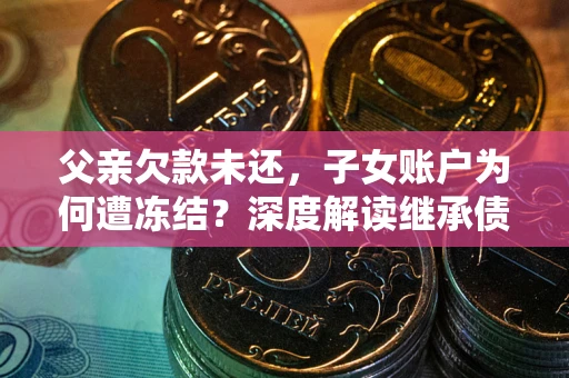 武汉父亲欠款未还，子女账户为何遭冻结？深度解读继承债务迷局